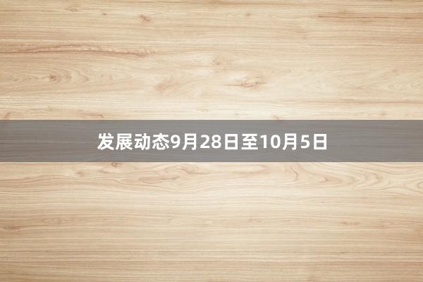 发展动态9月28日至10月5日