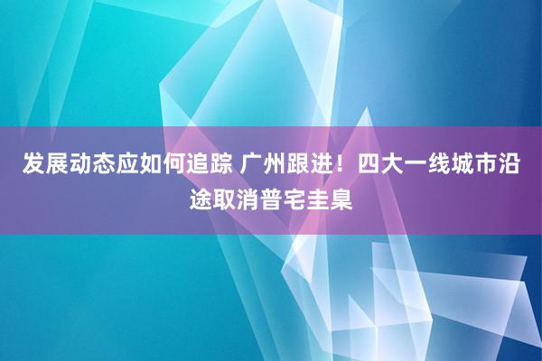 发展动态应如何追踪 广州跟进！四大一线城市沿途取消普宅圭臬