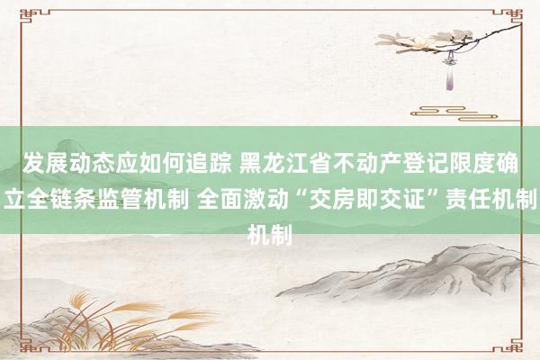 发展动态应如何追踪 黑龙江省不动产登记限度确立全链条监管机制 全面激动“交房即交证”责任机制