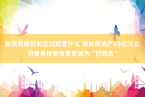 投资策略的制定过程是什么 绿城房地产45亿元公司债券技俩情景更新为“已响应”