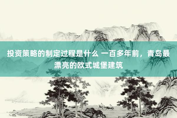 投资策略的制定过程是什么 一百多年前，青岛最漂亮的欧式城堡建筑