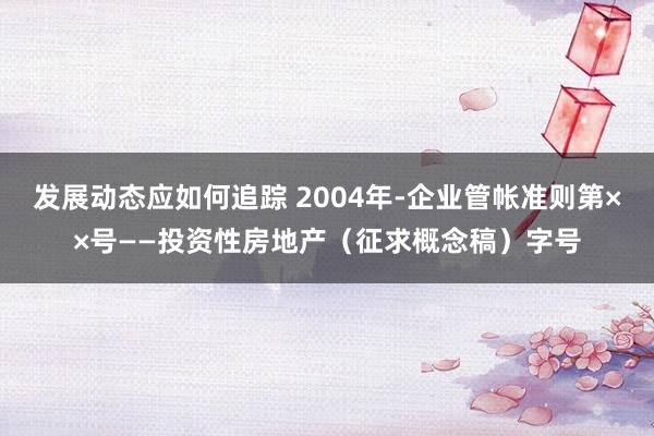 发展动态应如何追踪 2004年-企业管帐准则第××号――投资性房地产（征求概念稿）字号