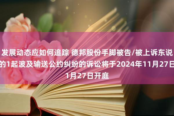 发展动态应如何追踪 德邦股份手脚被告/被上诉东说念主的1起波及输送公约纠纷的诉讼将于2024年11月27日开庭