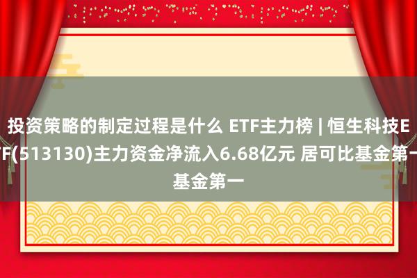 投资策略的制定过程是什么 ETF主力榜 | 恒生科技ETF(513130)主力资金净流入6.68亿元 居可比基金第一