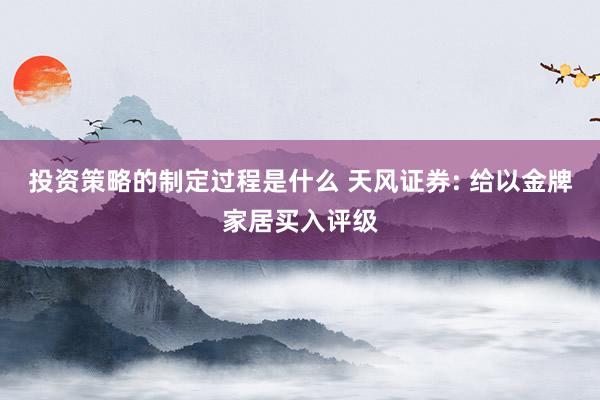 投资策略的制定过程是什么 天风证券: 给以金牌家居买入评级