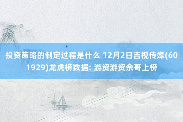 投资策略的制定过程是什么 12月2日吉视传媒(601929)龙虎榜数据: 游资游资余哥上榜