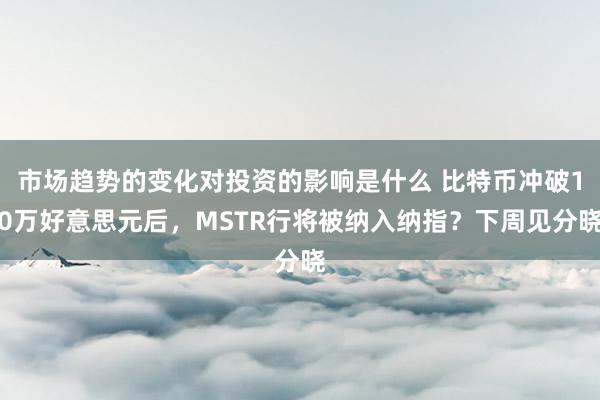 市场趋势的变化对投资的影响是什么 比特币冲破10万好意思元后，MSTR行将被纳入纳指？下周见分晓