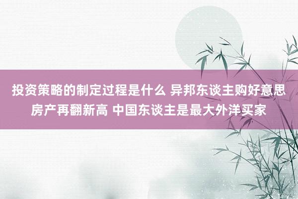 投资策略的制定过程是什么 异邦东谈主购好意思房产再翻新高 中国东谈主是最大外洋买家