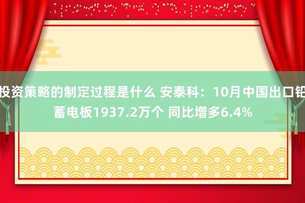 投资策略的制定过程是什么 安泰科：10月中国出口铅蓄电板1937.2万个 同比增多6.4%