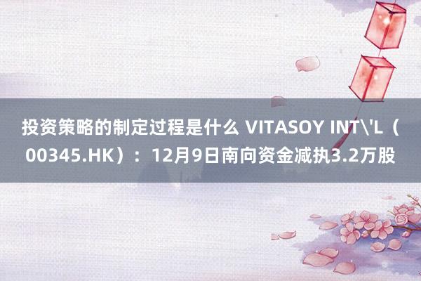 投资策略的制定过程是什么 VITASOY INT'L（00345.HK）：12月9日南向资金减执3.2万股