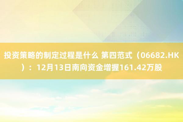 投资策略的制定过程是什么 第四范式（06682.HK）：12月13日南向资金增握161.42万股