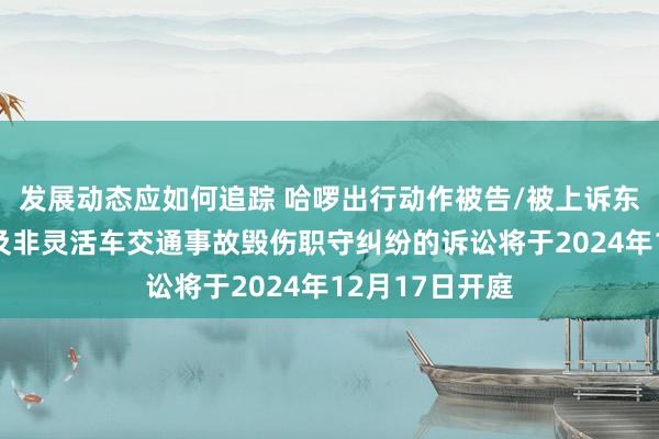 发展动态应如何追踪 哈啰出行动作被告/被上诉东谈主的1起触及非灵活车交通事故毁伤职守纠纷的诉讼将于2024年12月17日开庭