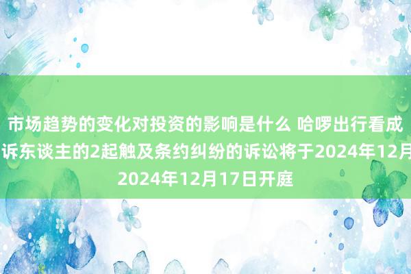 市场趋势的变化对投资的影响是什么 哈啰出行看成被告/被上诉东谈主的2起触及条约纠纷的诉讼将于2024年12月17日开庭