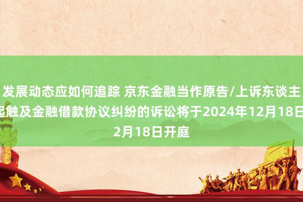 发展动态应如何追踪 京东金融当作原告/上诉东谈主的1起触及金融借款协议纠纷的诉讼将于2024年12月18日开庭