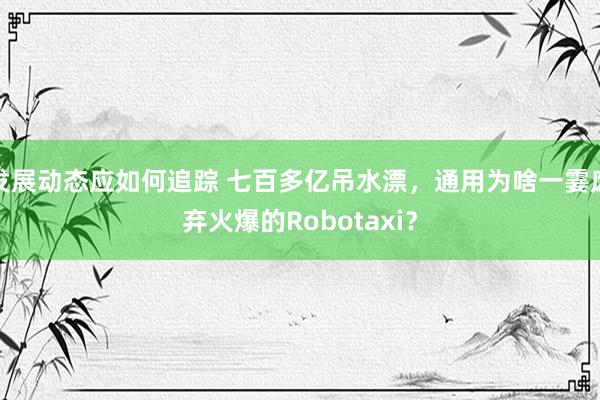 发展动态应如何追踪 七百多亿吊水漂，通用为啥一霎废弃火爆的Robotaxi？