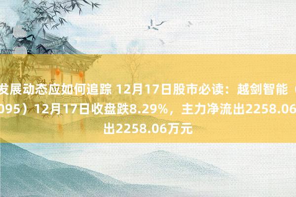 发展动态应如何追踪 12月17日股市必读：越剑智能（603095）12月17日收盘跌8.29%，主力净流出2258.06万元