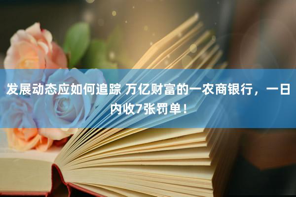 发展动态应如何追踪 万亿财富的一农商银行，一日内收7张罚单！