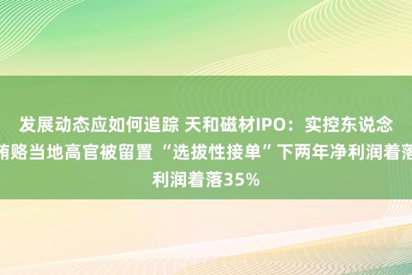 发展动态应如何追踪 天和磁材IPO：实控东说念主曾贿赂当地高官被留置 “选拔性接单”下两年净利润着落35%