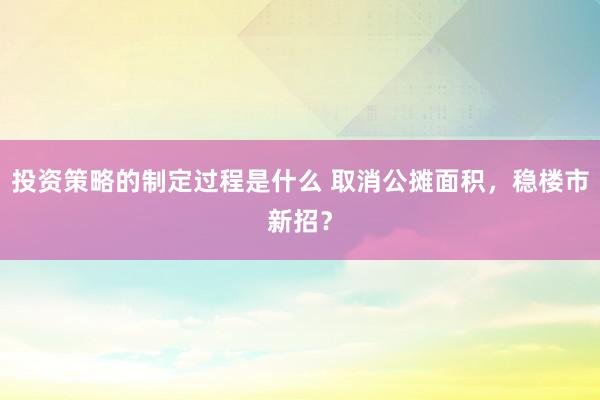 投资策略的制定过程是什么 取消公摊面积，稳楼市新招？