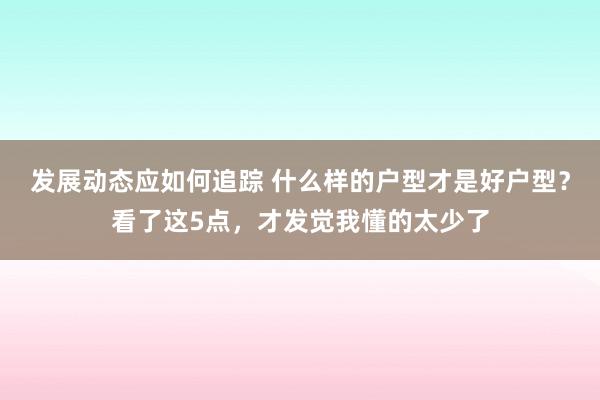 发展动态应如何追踪 什么样的户型才是好户型？看了这5点，才发觉我懂的太少了