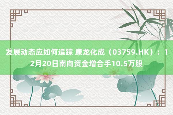 发展动态应如何追踪 康龙化成（03759.HK）：12月20日南向资金增合手10.5万股