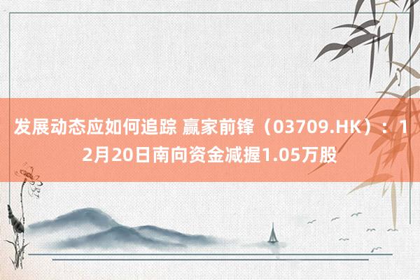 发展动态应如何追踪 赢家前锋（03709.HK）：12月20日南向资金减握1.05万股