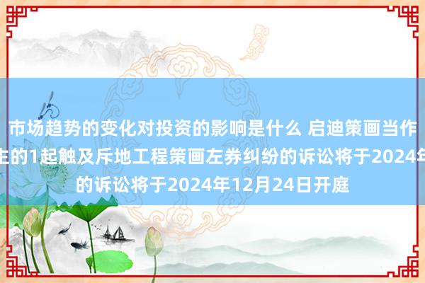 市场趋势的变化对投资的影响是什么 启迪策画当作原告/上诉东谈主的1起触及斥地工程策画左券纠纷的诉讼将于2024年12月24日开庭