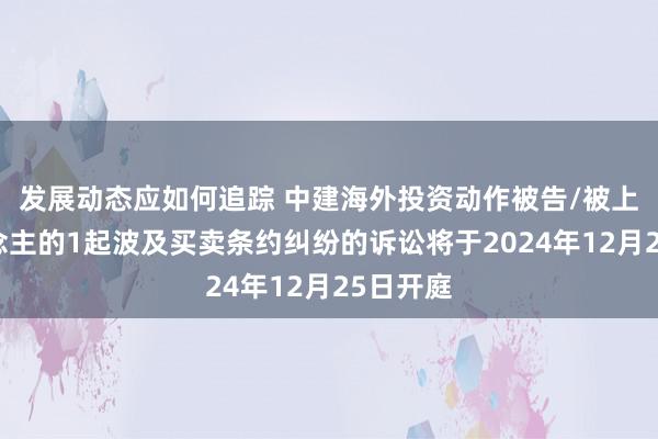 发展动态应如何追踪 中建海外投资动作被告/被上诉东说念主的1起波及买卖条约纠纷的诉讼将于2024年12月25日开庭