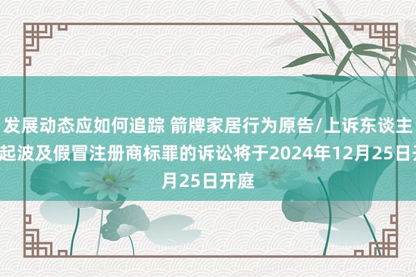 发展动态应如何追踪 箭牌家居行为原告/上诉东谈主的1起波及假冒注册商标罪的诉讼将于2024年12月25日开庭