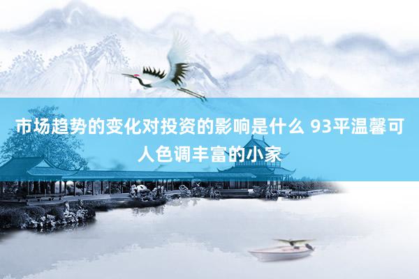 市场趋势的变化对投资的影响是什么 93平温馨可人色调丰富的小家