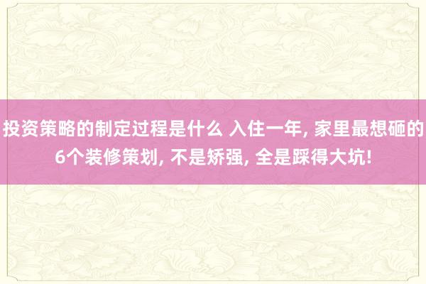 投资策略的制定过程是什么 入住一年, 家里最想砸的6个装修策划, 不是矫强, 全是踩得大坑!