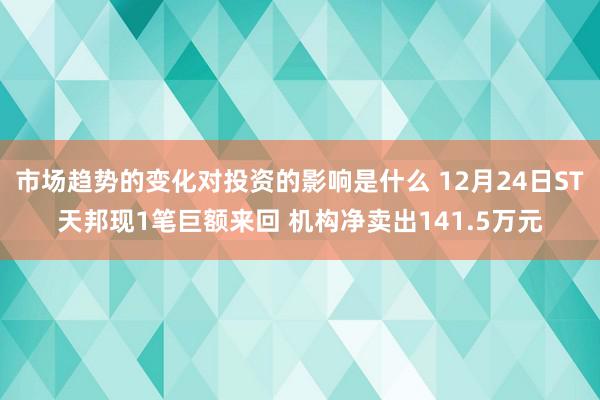 市场趋势的变化对投资的影响是什么 12月24日ST天邦现1笔巨额来回 机构净卖出141.5万元