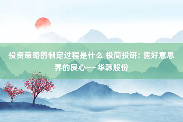 投资策略的制定过程是什么 极简投研: 医好意思界的良心——华韩股份