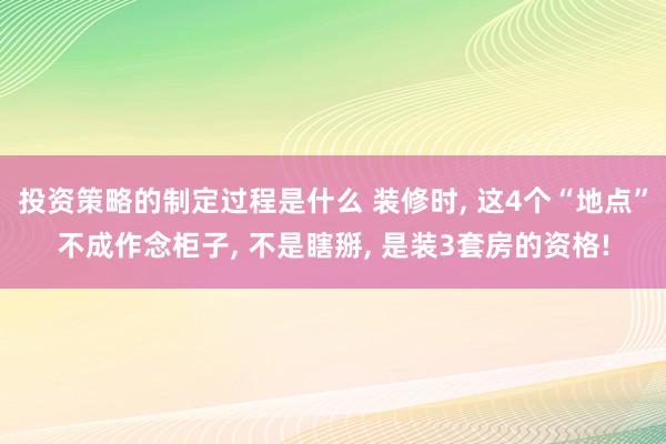 投资策略的制定过程是什么 装修时, 这4个“地点”不成作念柜子, 不是瞎掰, 是装3套房的资格!