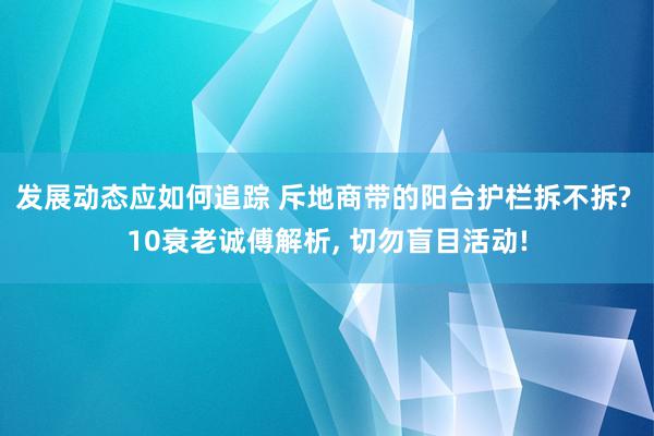 发展动态应如何追踪 斥地商带的阳台护栏拆不拆? 10衰老诚傅解析, 切勿盲目活动!