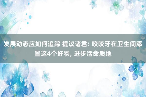 发展动态应如何追踪 提议诸君: 咬咬牙在卫生间添置这4个好物, 进步活命质地