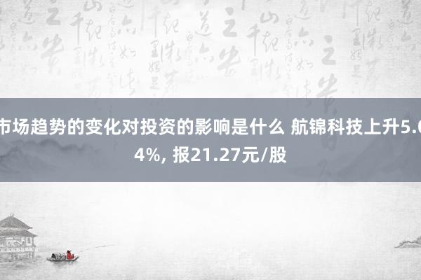 市场趋势的变化对投资的影响是什么 航锦科技上升5.04%, 报21.27元/股