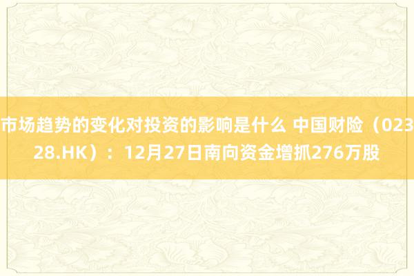 市场趋势的变化对投资的影响是什么 中国财险（02328.HK）：12月27日南向资金增抓276万股