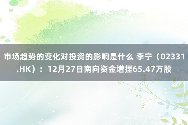 市场趋势的变化对投资的影响是什么 李宁（02331.HK）：12月27日南向资金增捏65.47万股