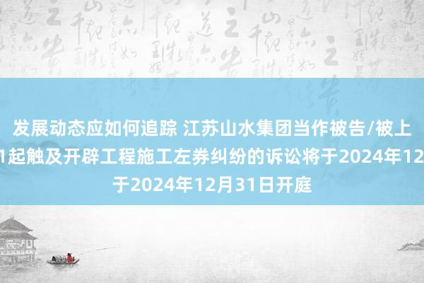 发展动态应如何追踪 江苏山水集团当作被告/被上诉东谈主的1起触及开辟工程施工左券纠纷的诉讼将于2024年12月31日开庭