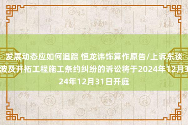 发展动态应如何追踪 恒龙讳饰算作原告/上诉东谈主的1起波及开拓工程施工条约纠纷的诉讼将于2024年12月31日开庭