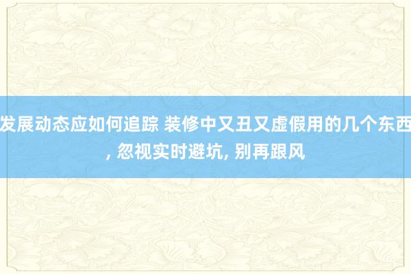 发展动态应如何追踪 装修中又丑又虚假用的几个东西, 忽视实时避坑, 别再跟风