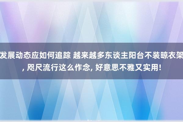 发展动态应如何追踪 越来越多东谈主阳台不装晾衣架, 咫尺流行这么作念, 好意思不雅又实用!