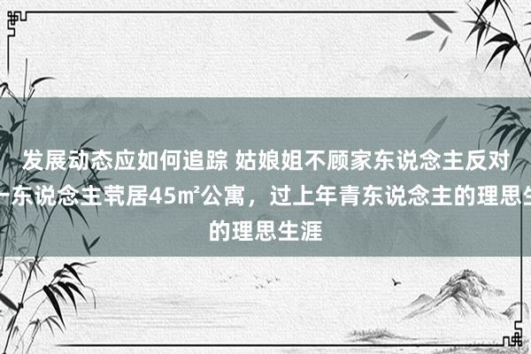 发展动态应如何追踪 姑娘姐不顾家东说念主反对，一东说念主茕居45㎡公寓，过上年青东说念主的理思生涯