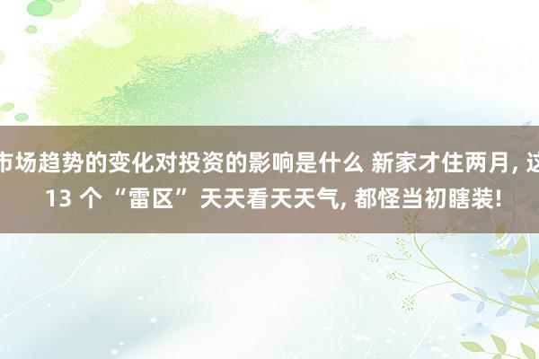 市场趋势的变化对投资的影响是什么 新家才住两月, 这 13 个 “雷区” 天天看天天气, 都怪当初瞎装!