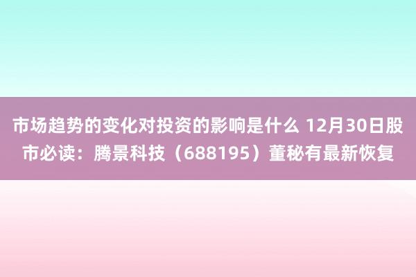 市场趋势的变化对投资的影响是什么 12月30日股市必读：腾景科技（688195）董秘有最新恢复