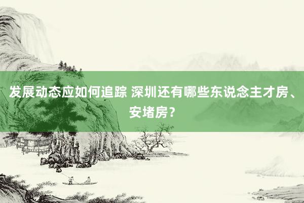 发展动态应如何追踪 深圳还有哪些东说念主才房、安堵房？