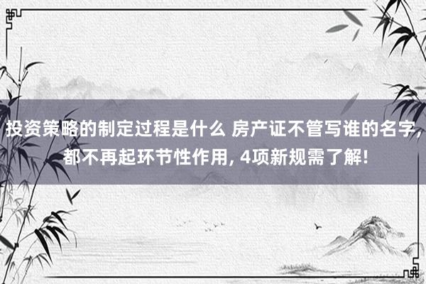 投资策略的制定过程是什么 房产证不管写谁的名字, 都不再起环节性作用, 4项新规需了解!