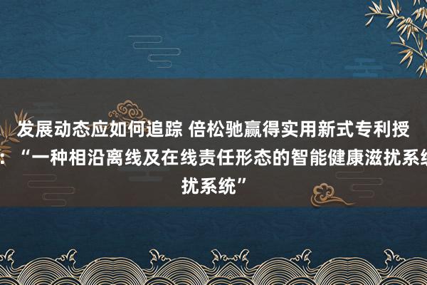 发展动态应如何追踪 倍松驰赢得实用新式专利授权：“一种相沿离线及在线责任形态的智能健康滋扰系统”