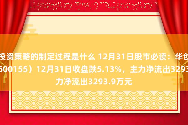 投资策略的制定过程是什么 12月31日股市必读：华创云信（600155）12月31日收盘跌5.13%，主力净流出3293.9万元